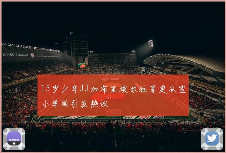 15岁少年JJ加布里埃尔独享更衣室小单间引发热议