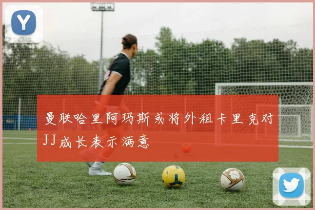 曼联哈里阿玛斯或将外租卡里克对JJ成长表示满意