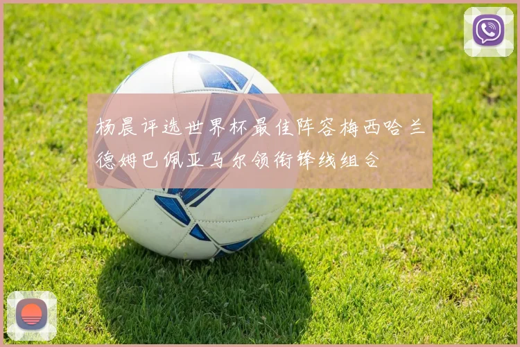 杨晨评选世界杯最佳阵容梅西哈兰德姆巴佩亚马尔领衔锋线组合