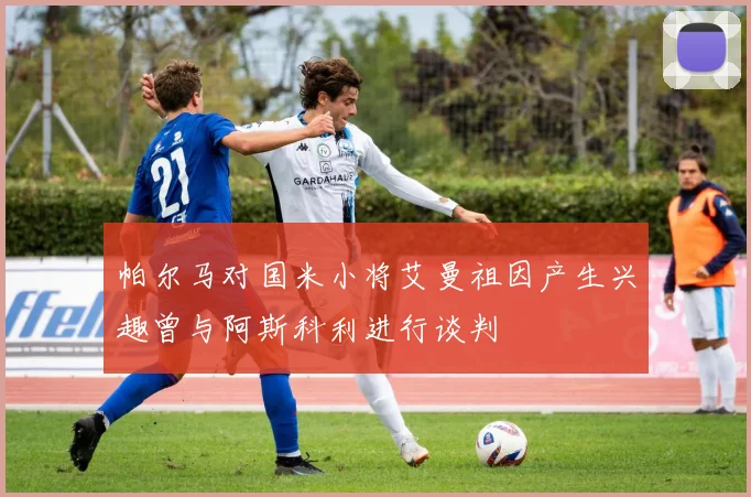帕尔马对国米小将艾曼祖因产生兴趣曾与阿斯科利进行谈判