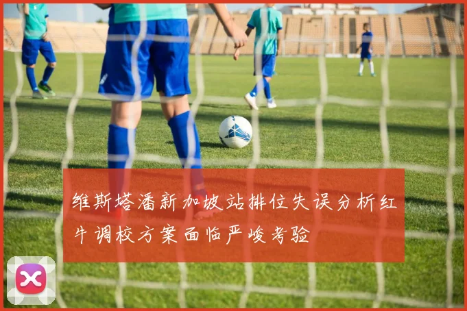维斯塔潘新加坡站排位失误分析红牛调校方案面临严峻考验