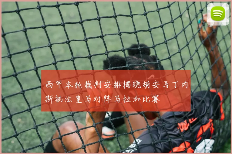 西甲本轮裁判安排揭晓胡安马丁内斯执法皇马对阵马拉加比赛