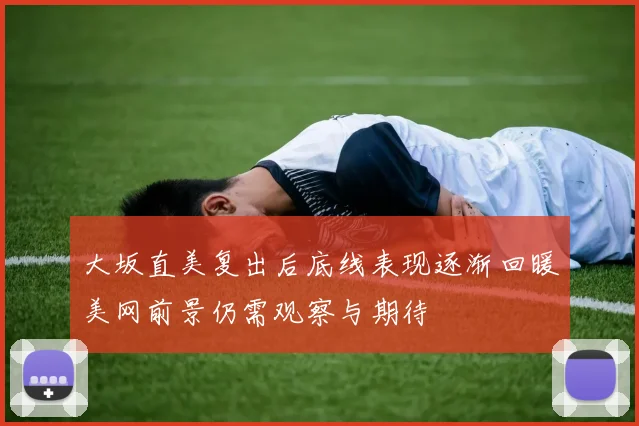 大坂直美复出后底线表现逐渐回暖美网前景仍需观察与期待