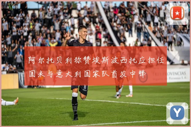 阿尔托贝利称赞埃斯波西托应担任国米与意大利国家队首发中锋