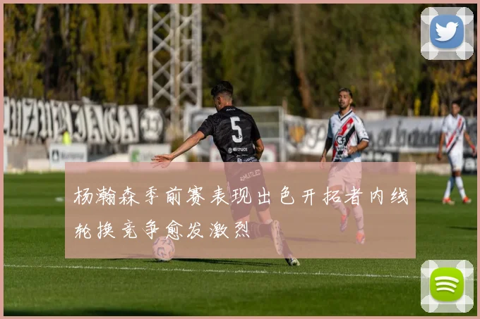 杨瀚森季前赛表现出色开拓者内线轮换竞争愈发激烈