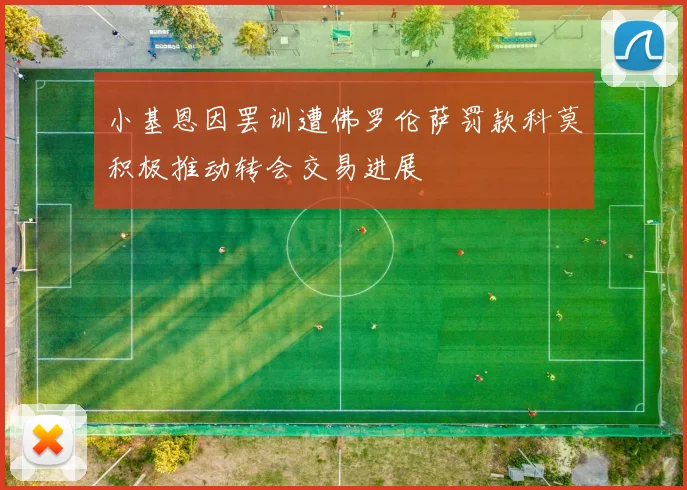小基恩因罢训遭佛罗伦萨罚款科莫积极推动转会交易进展