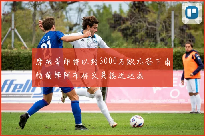 摩纳哥即将以约3000万欧元签下南特前锋阿布林交易接近达成