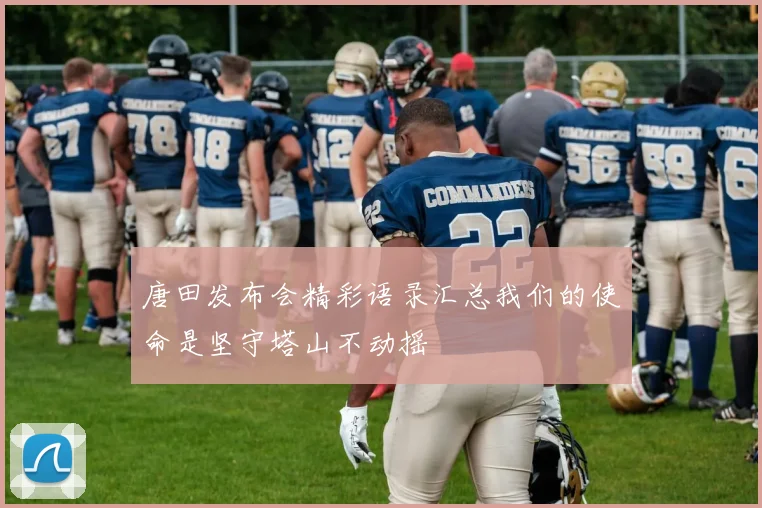 唐田发布会精彩语录汇总我们的使命是坚守塔山不动摇